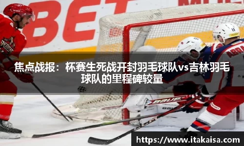 焦点战报：杯赛生死战开封羽毛球队vs吉林羽毛球队的里程碑较量