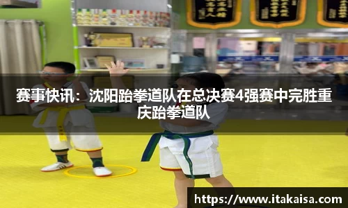 赛事快讯：沈阳跆拳道队在总决赛4强赛中完胜重庆跆拳道队