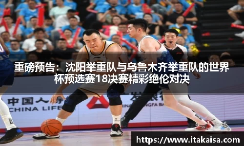 重磅预告：沈阳举重队与乌鲁木齐举重队的世界杯预选赛18决赛精彩绝伦对决