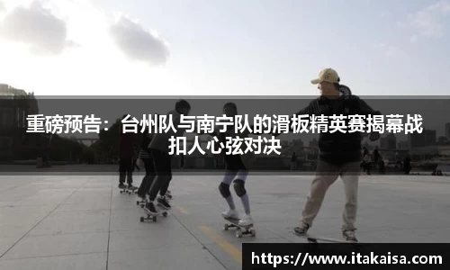 重磅预告：台州队与南宁队的滑板精英赛揭幕战扣人心弦对决