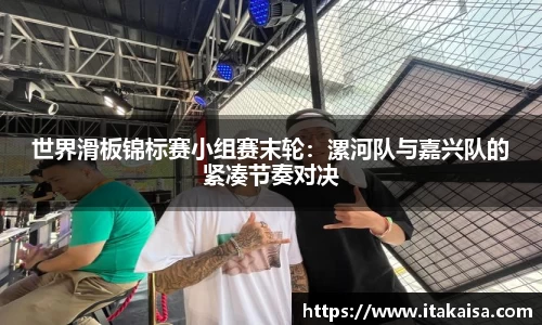 世界滑板锦标赛小组赛末轮：漯河队与嘉兴队的紧凑节奏对决