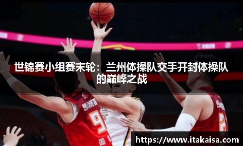 世锦赛小组赛末轮：兰州体操队交手开封体操队的巅峰之战