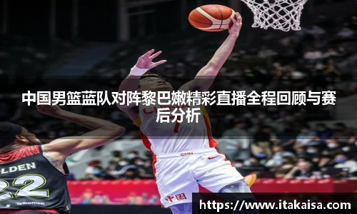 中国男篮蓝队对阵黎巴嫩精彩直播全程回顾与赛后分析