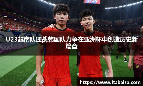 U23越南队迎战韩国队力争在亚洲杯中创造历史新篇章